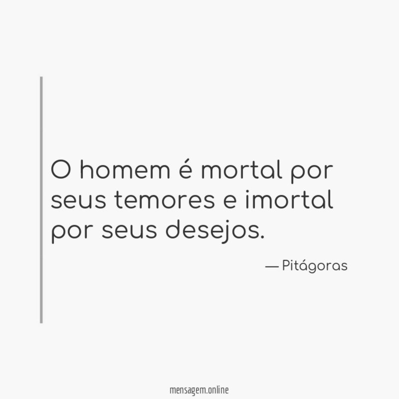 O homem é mortal por seus temores e imortal por seus desejos