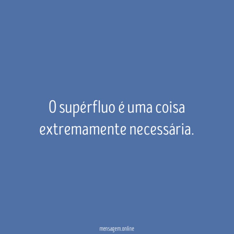 O supérfluo é uma coisa extremamente necessária