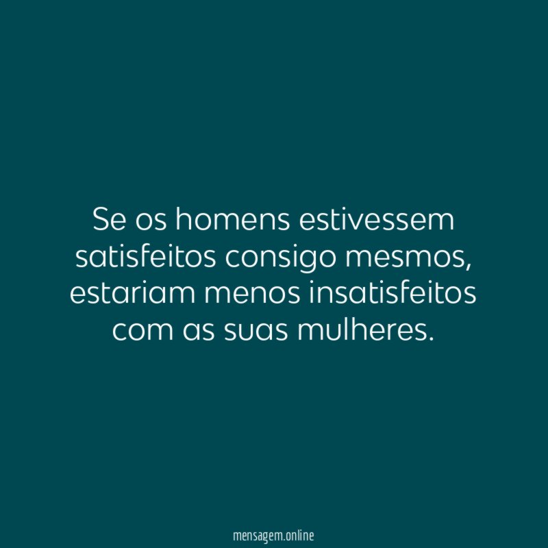 Se os homens estivessem satisfeitos consigo mesmos