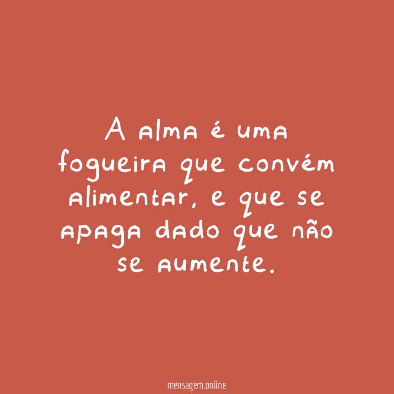 A alma é uma fogueira que convém alimentar