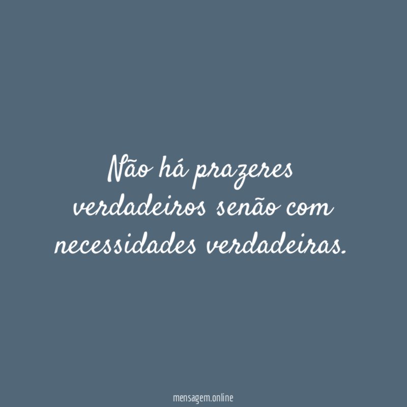 Não há prazeres verdadeiros senão com necessidades verdadeiras