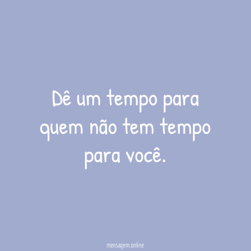 Dê um tempo para quem não tem tempo para você