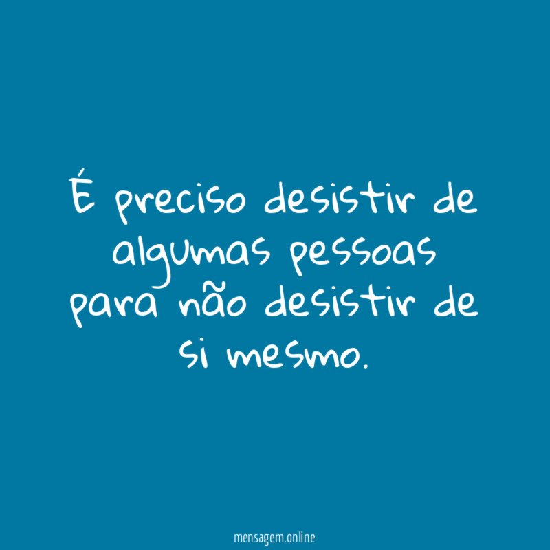 É preciso desistir de algumas pessoas para não desistir de si mesmo