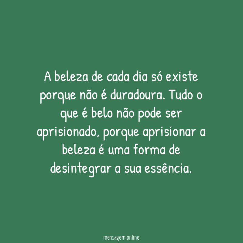 A beleza de cada dia só existe porque não é duradoura