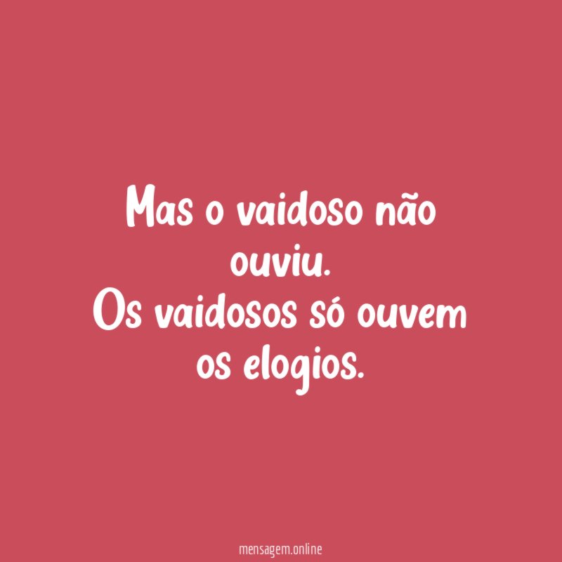 Mas o vaidoso não ouviu