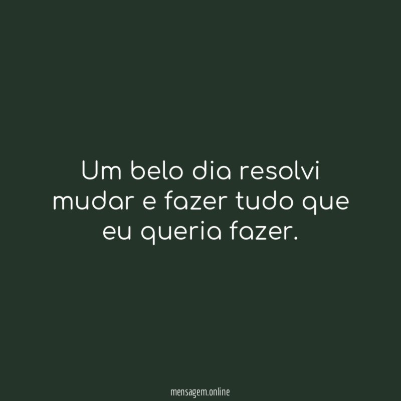 Um belo dia resolvi mudar e fazer tudo que eu queria fazer