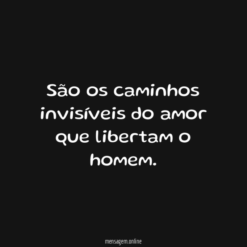 São os caminhos invisíveis do amor que libertam o homem