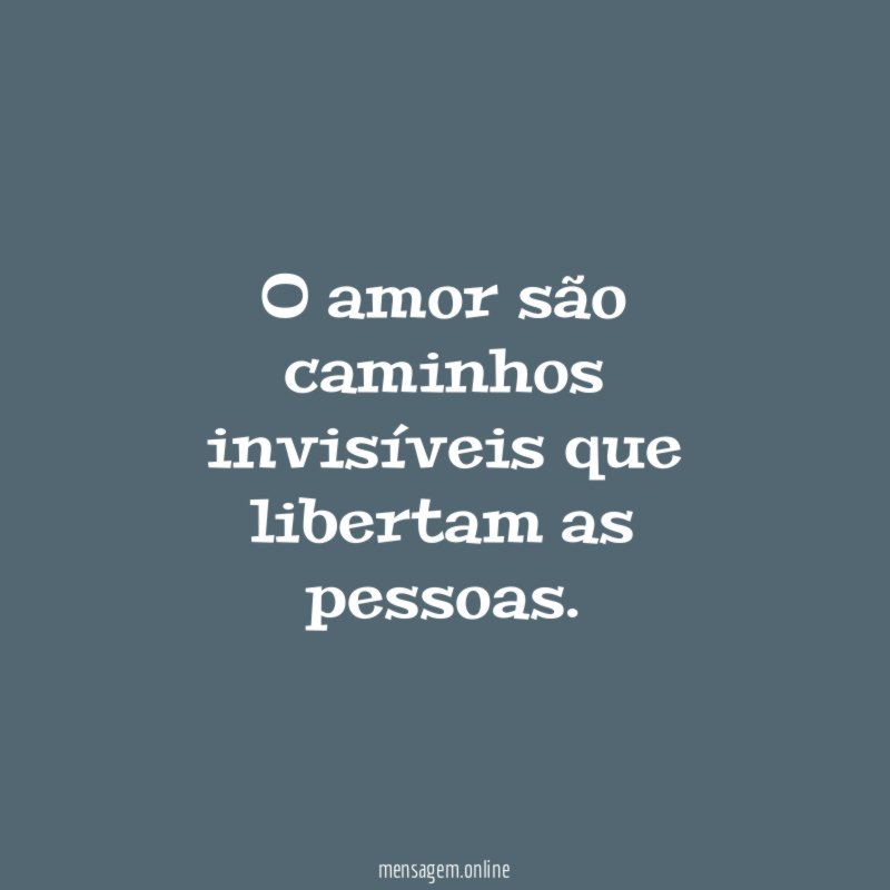 O amor são caminhos invisíveis que libertam as pessoas