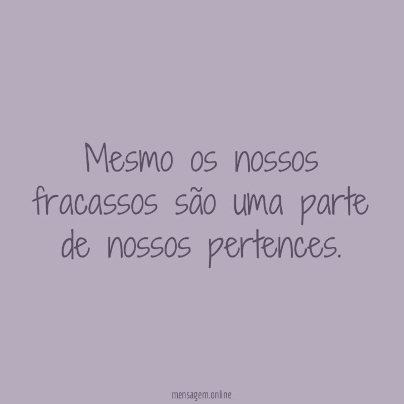Mesmo os nossos fracassos são uma parte de nossos pertences