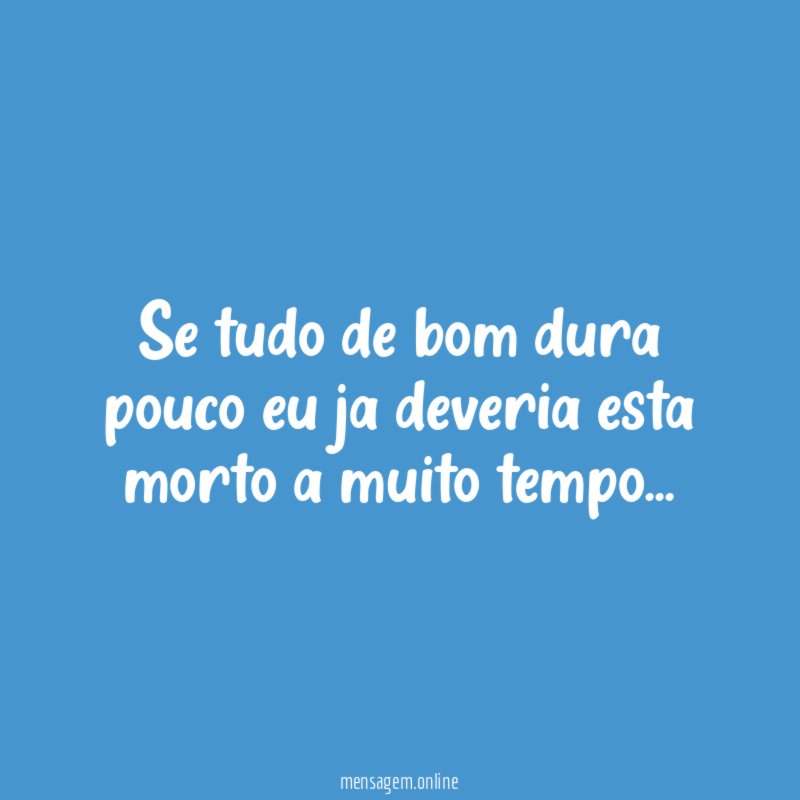 Se tudo de bom dura pouco eu ja