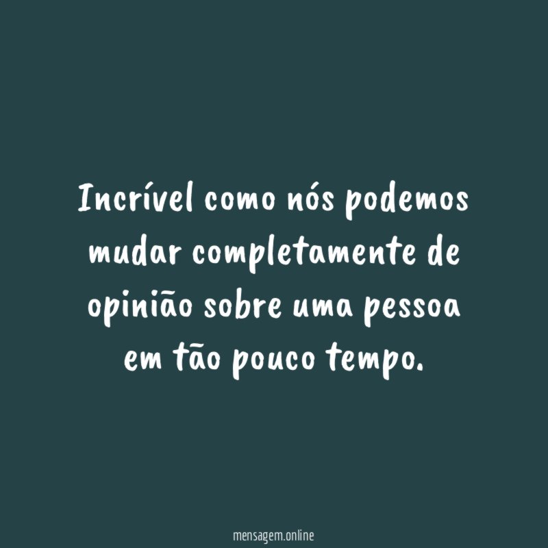 Incrível como nós podemos mudar completamente de opinião