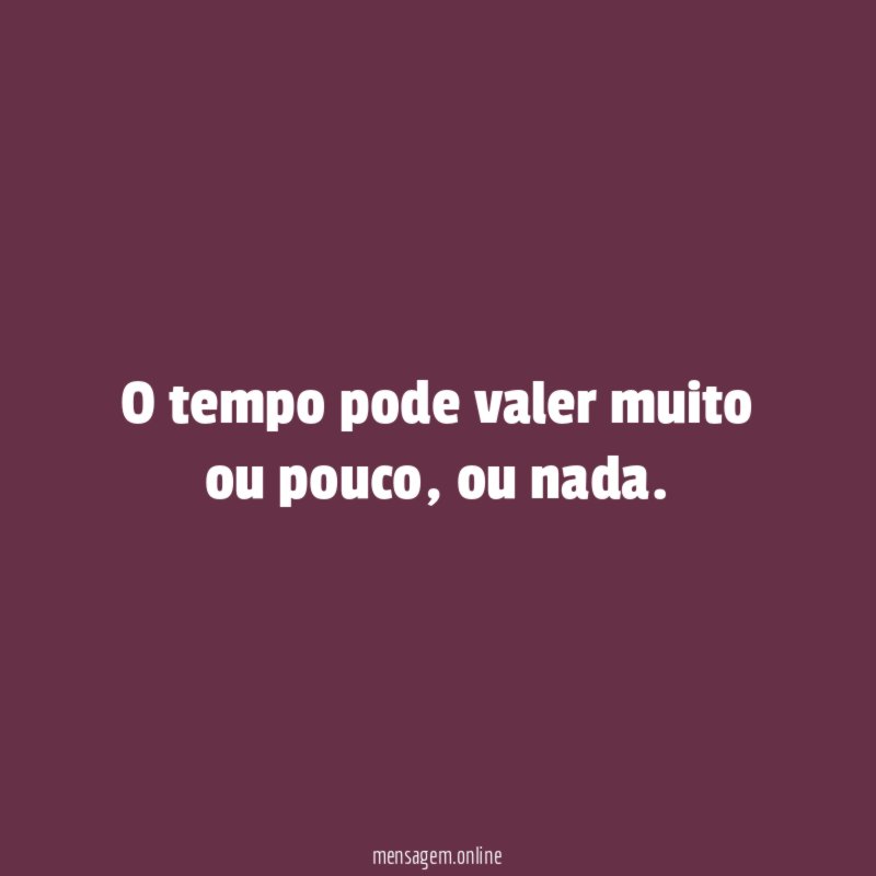 O tempo pode valer muito ou pouco