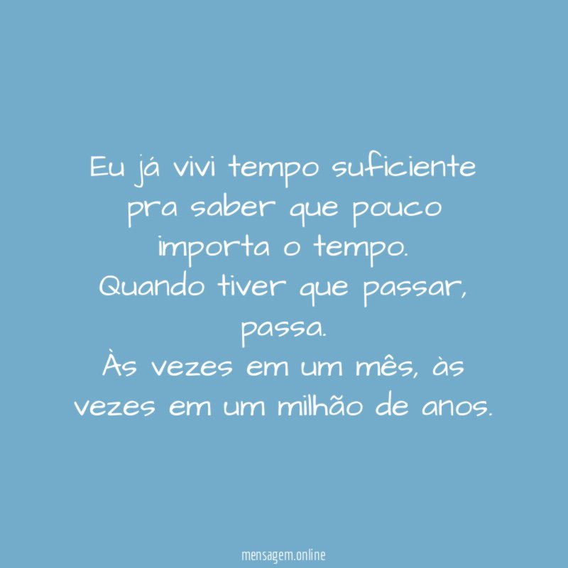 Eu já vivi tempo suficiente pra saber que pouco importa o tempo