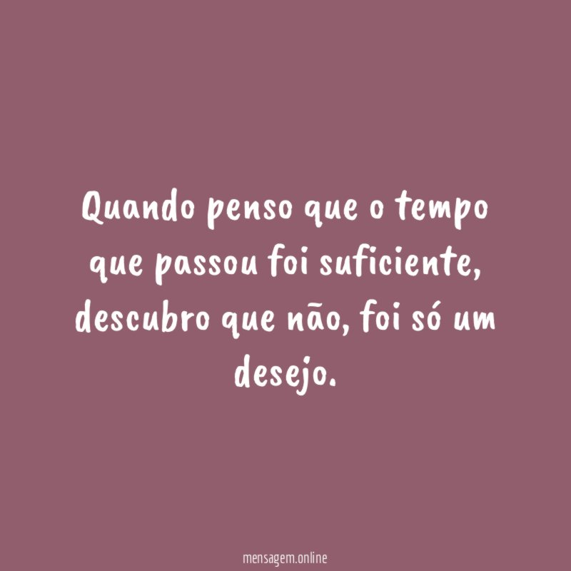 Quando penso que o tempo que passou foi suficiente,
descubro que não, foi só um desejo.