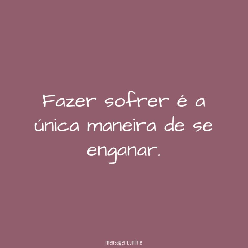 Fazer sofrer é a única maneira de se enganar
