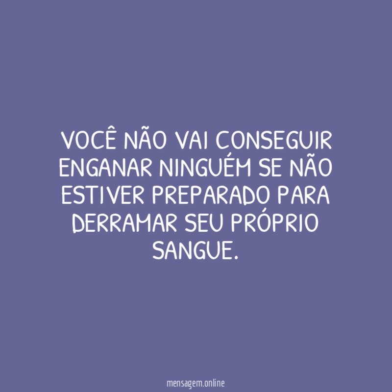 Você não vai conseguir enganar ninguém se não
