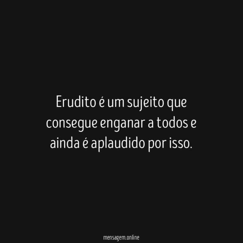 Erudito é um sujeito que consegue enganar a