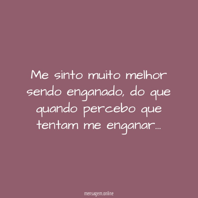 Me sinto muito melhor sendo enganado