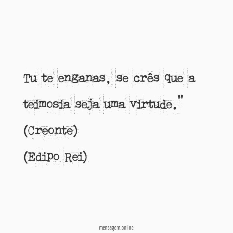“Tu te enganas, se crês que a teimosia seja uma virtude.” (Creonte)