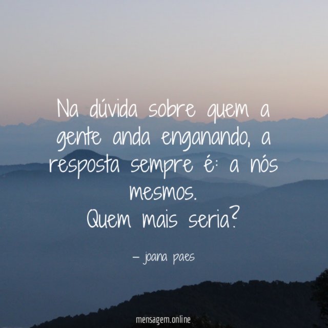 Na dúvida sobre quem a gente anda enganando, a resposta sempre é: a nós mesmos.