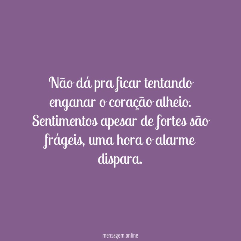 Não dá pra ficar tentando enganar o coração alheio
