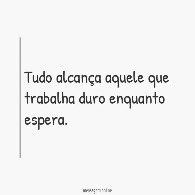 Tudo alcança aquele que trabalha duro enquanto espera