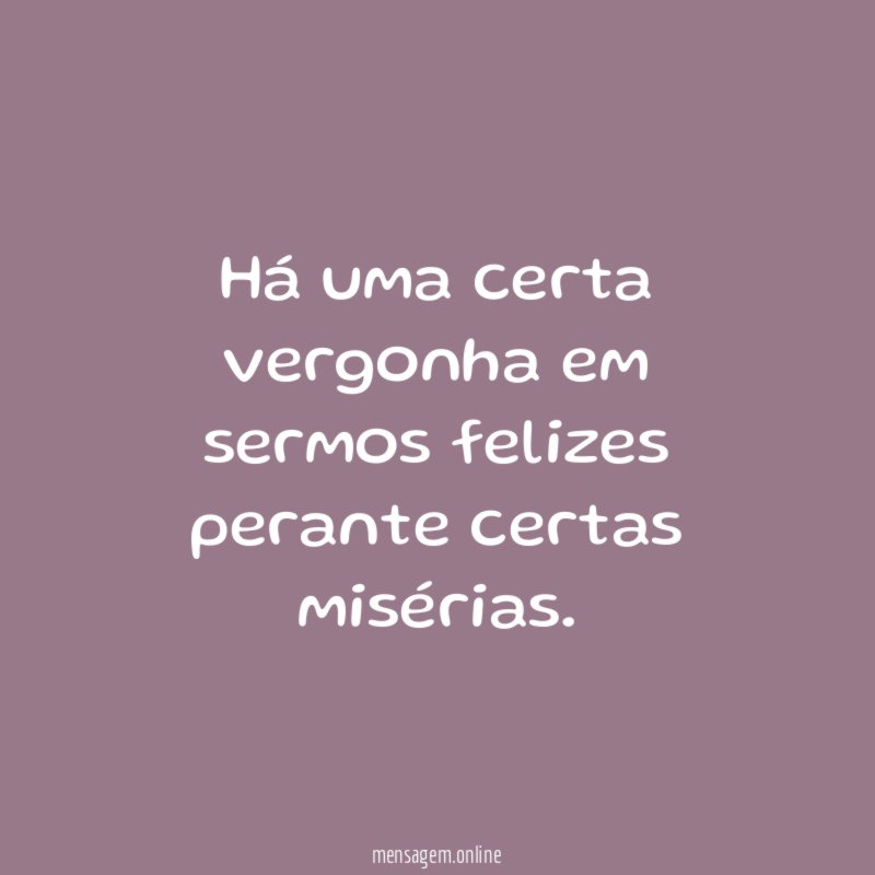 Há uma certa vergonha em sermos felizes perante certas misérias