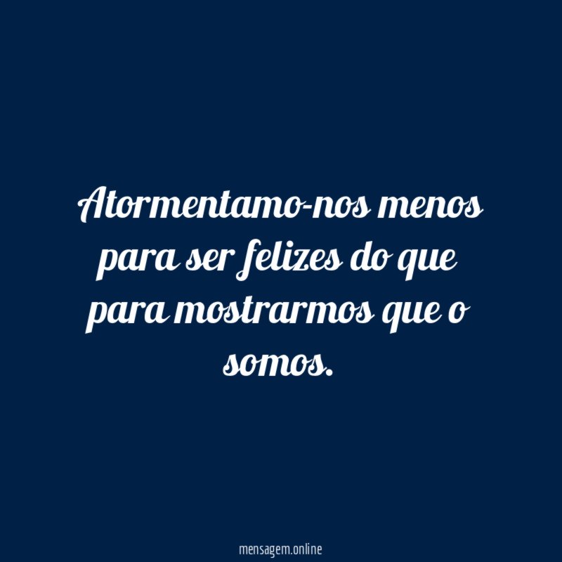 Atormentamo-nos menos para ser felizes do que para mostrarmos que o somos