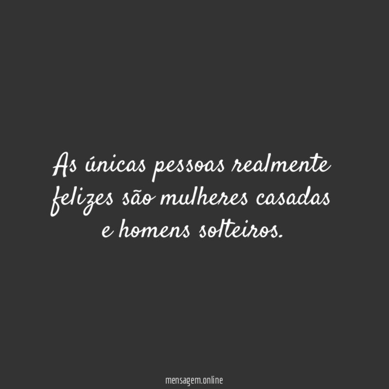 "As únicas pessoas realmente felizes são mulheres casadas e homens solteiros