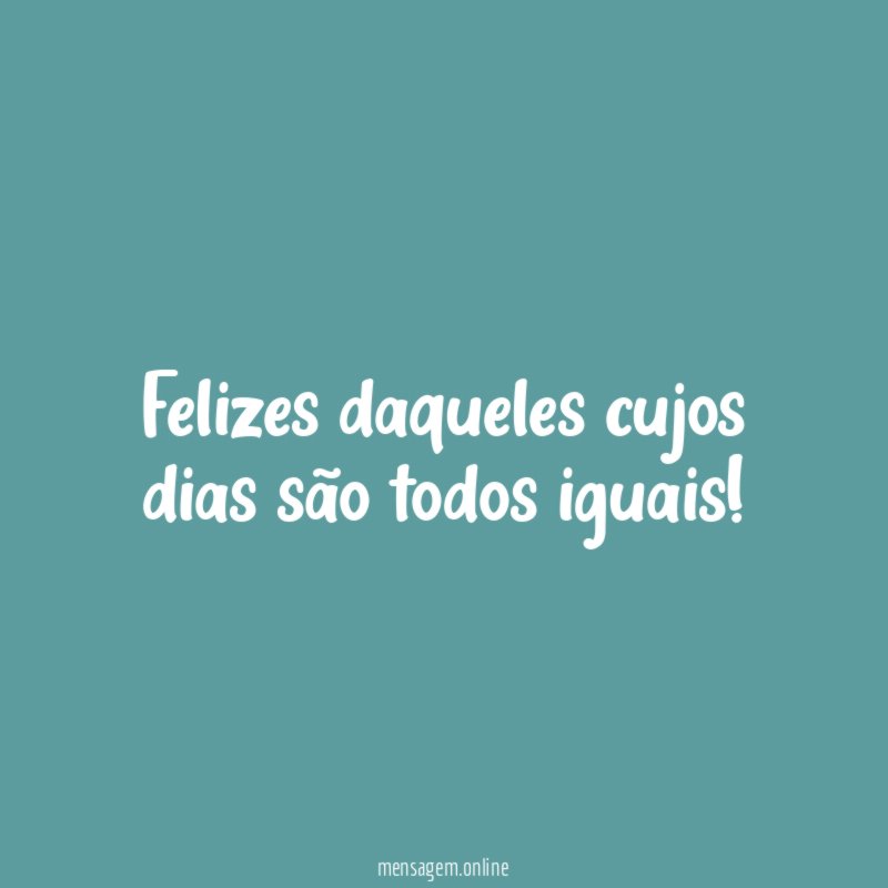 Felizes daqueles cujos dias são todos iguais