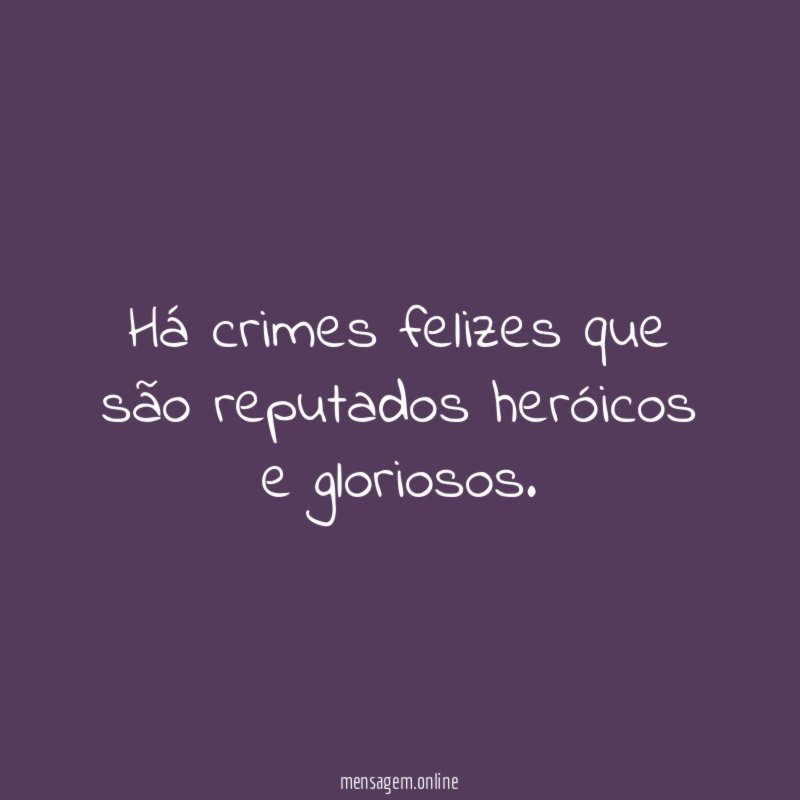 Há crimes felizes que são reputados heróicos e gloriosos