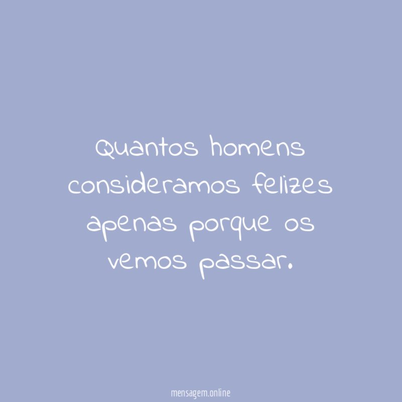 Quantos homens consideramos felizes apenas porque os vemos passar
