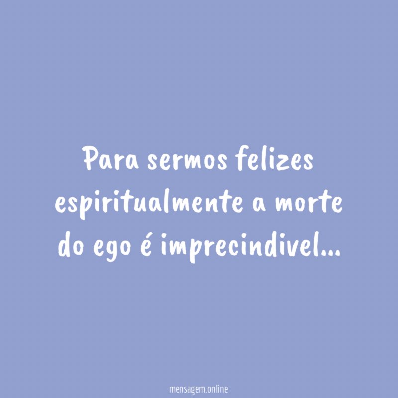 Para sermos felizes espiritualmente a morte do ego é imprecindivel