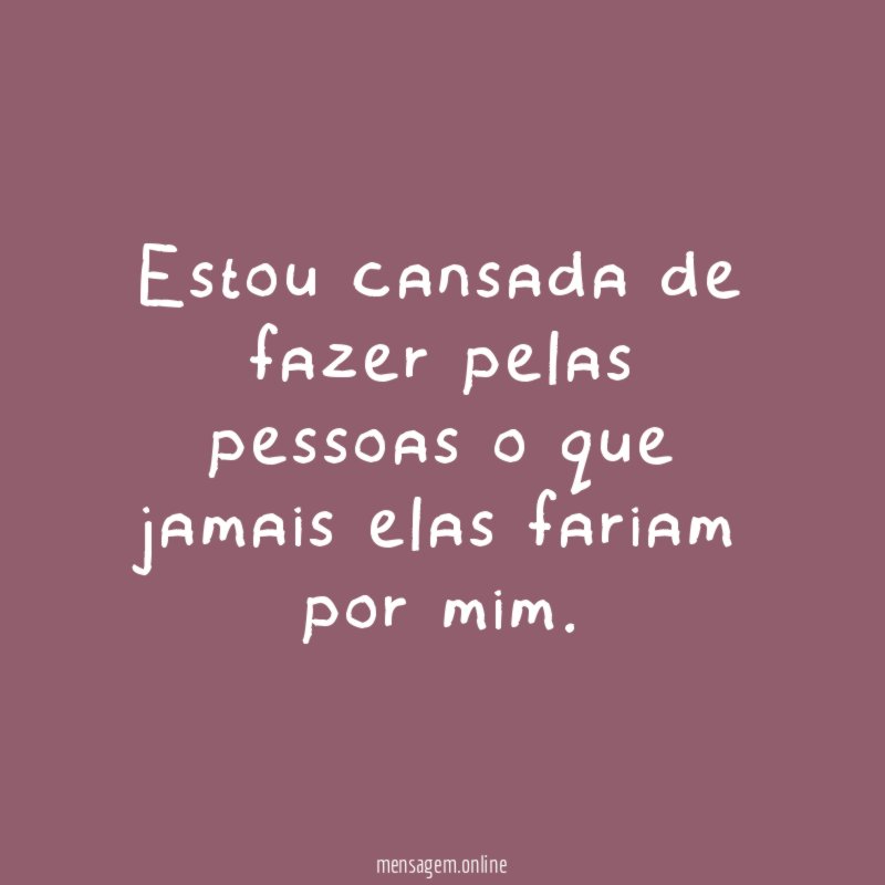 Estou cansada de fazer pelas pessoas o que