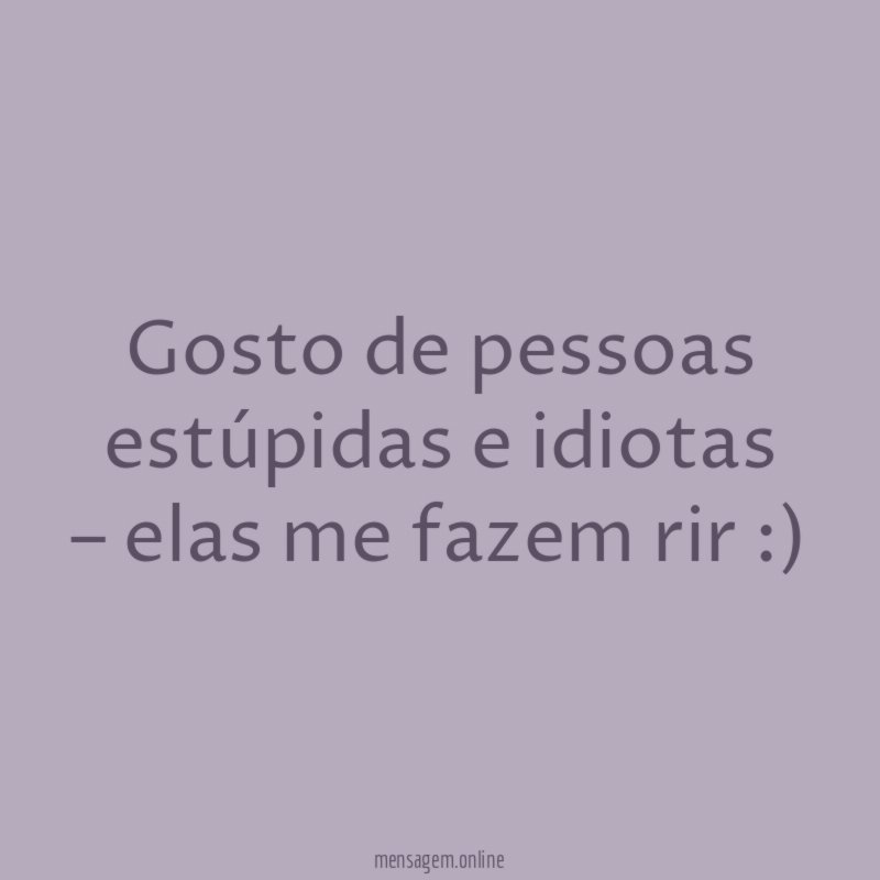 Gosto de pessoas estúpidas e idiotas – elas me fazem rir