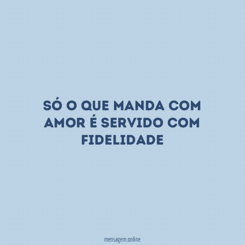 Só o que manda com amor é servido com fidelidade