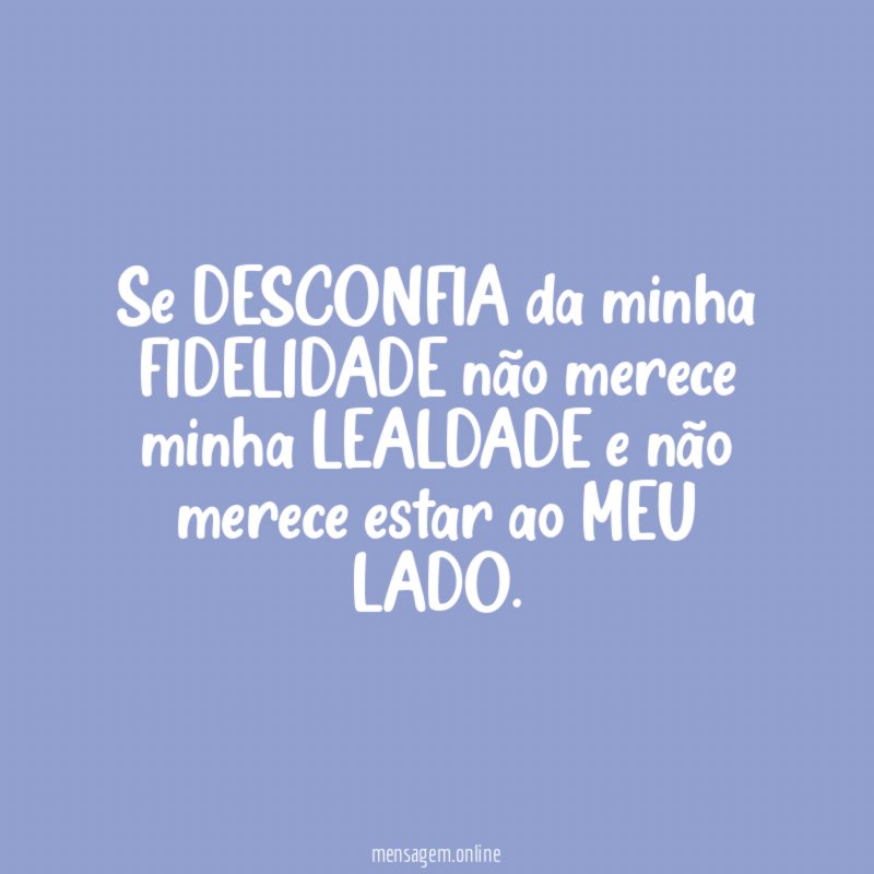 Se DESCONFIA da minha FIDELIDADE não merece minha