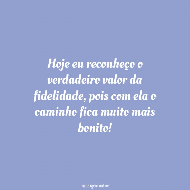 Hoje eu reconheço o verdadeiro valor da fidelidade