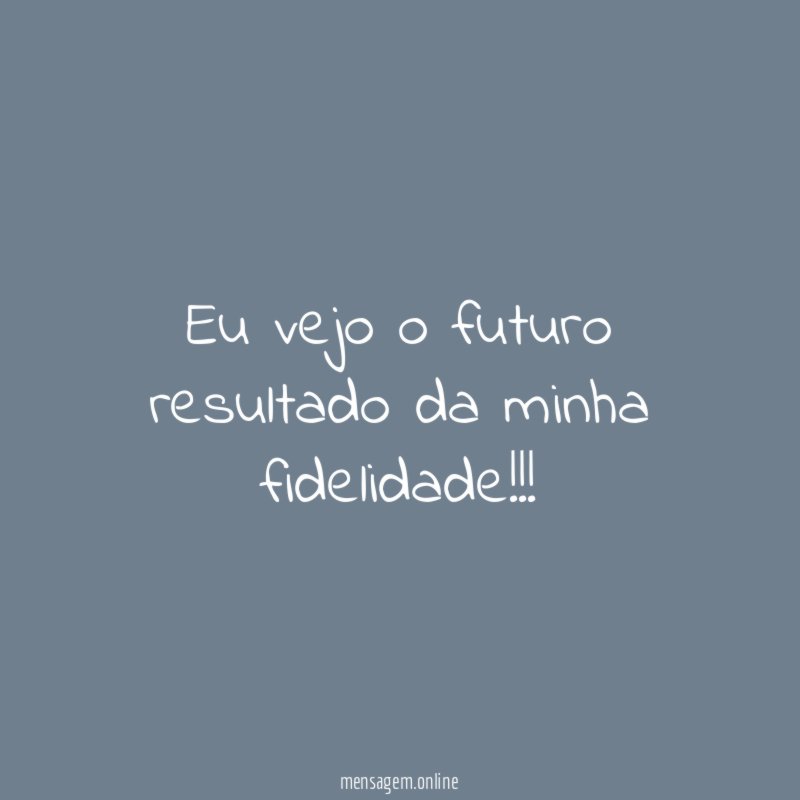 Eu vejo o futuro resultado da minha fidelidade
