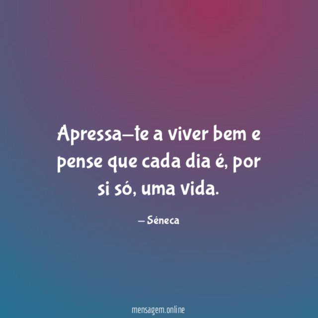 Apressa-te a viver bem e pense que cada dia é