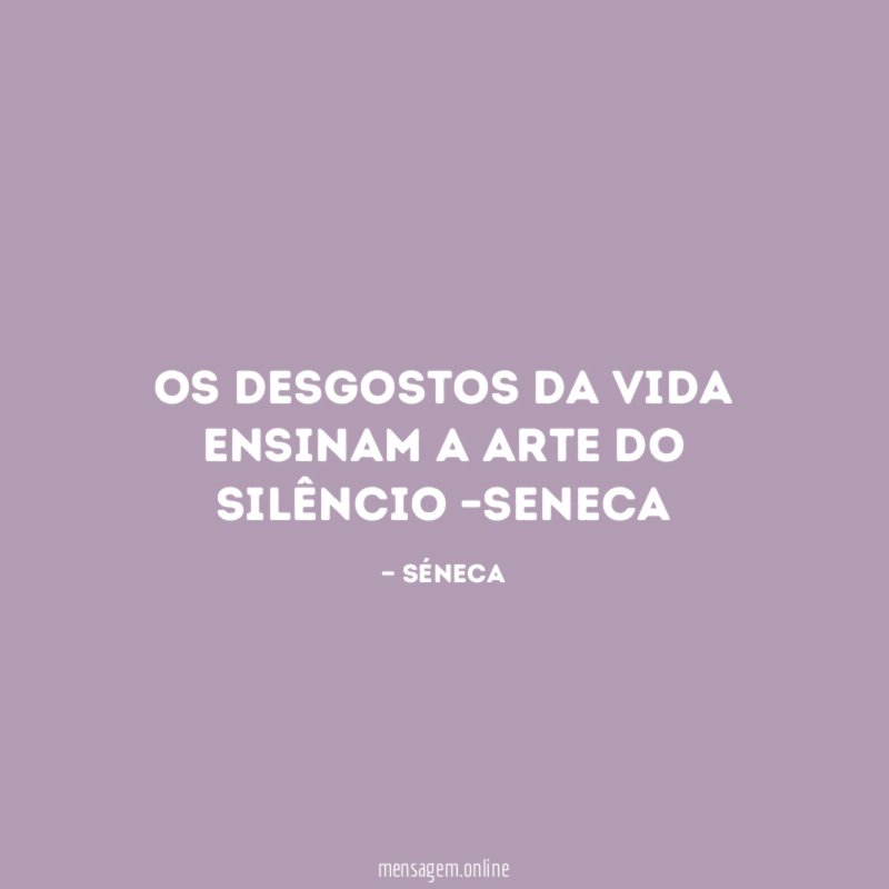 Os desgostos da vida ensinam a arte do silêncio –Seneca