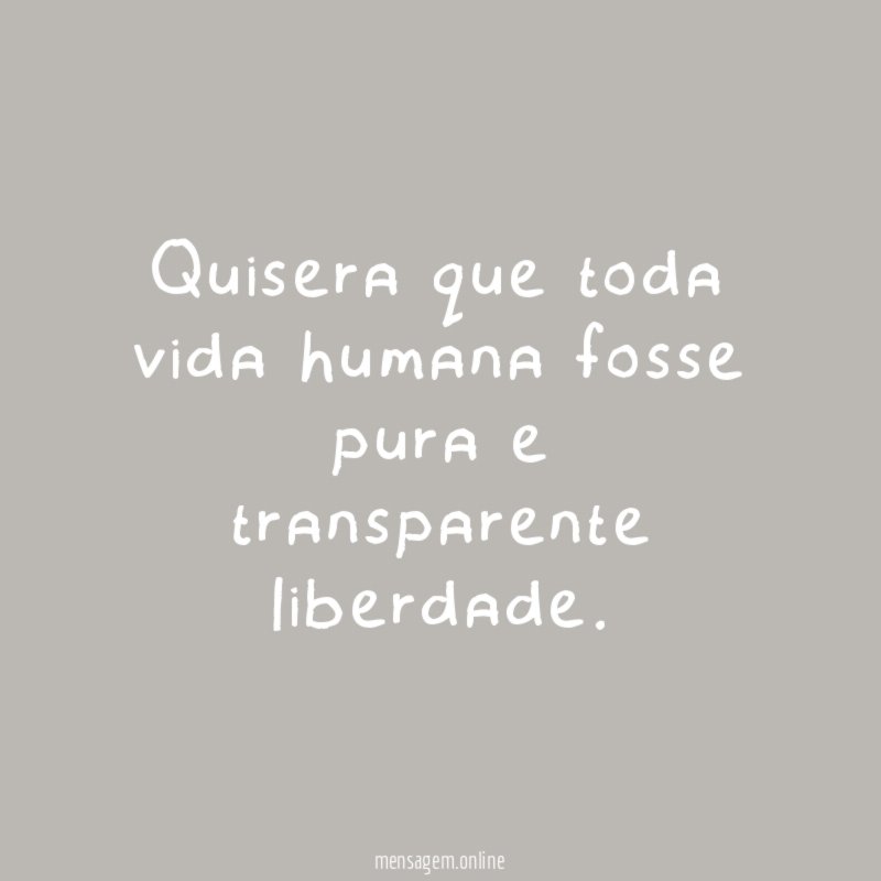 Quisera que toda vida humana fosse pura e transparente liberdade