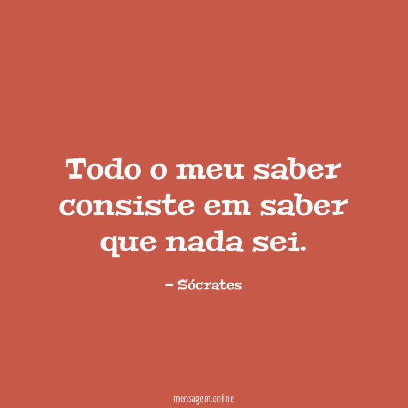 Todo o meu saber consiste em saber que nada sei