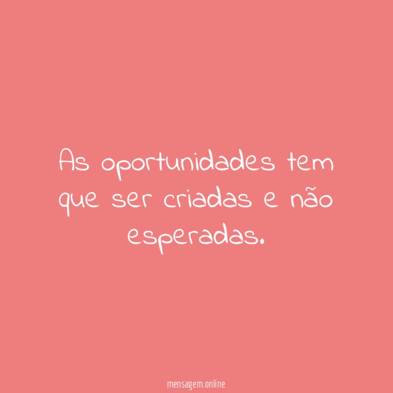 As oportunidades tem que ser criadas e não esperadas
