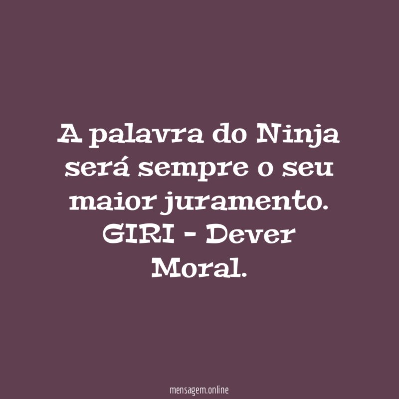 A palavra do Ninja será sempre o seu maior juramento.