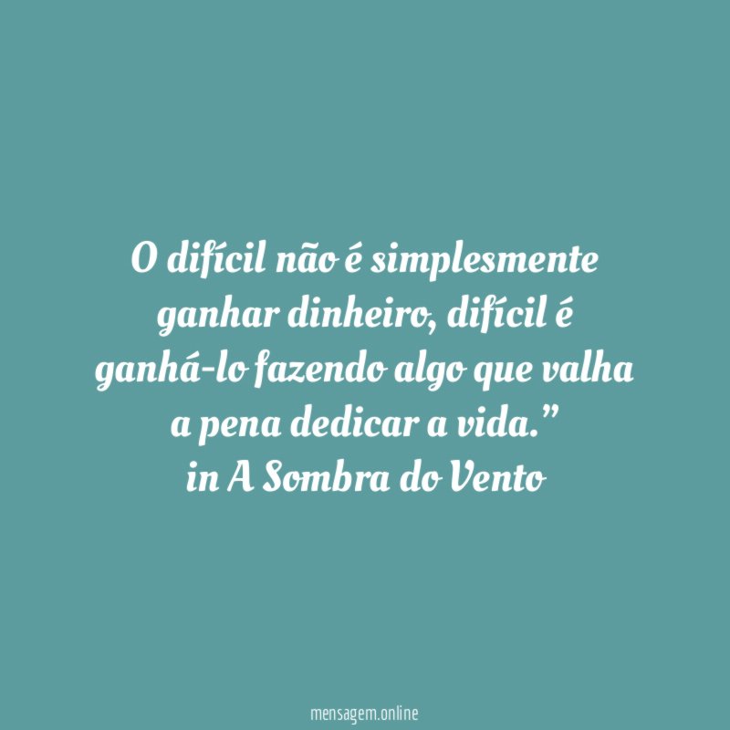 “ O difícil não é simplesmente ganhar dinheiro, difícil é ganhá-lo fazendo algo que valha a pena dedicar a vida.”