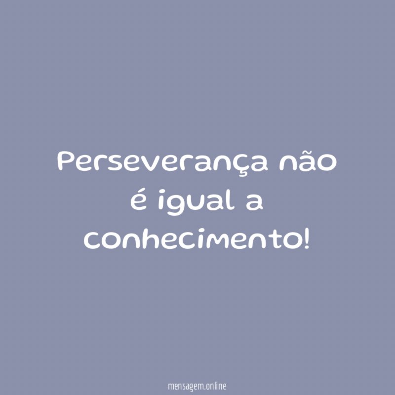 Perseverança não é igual a conhecimento