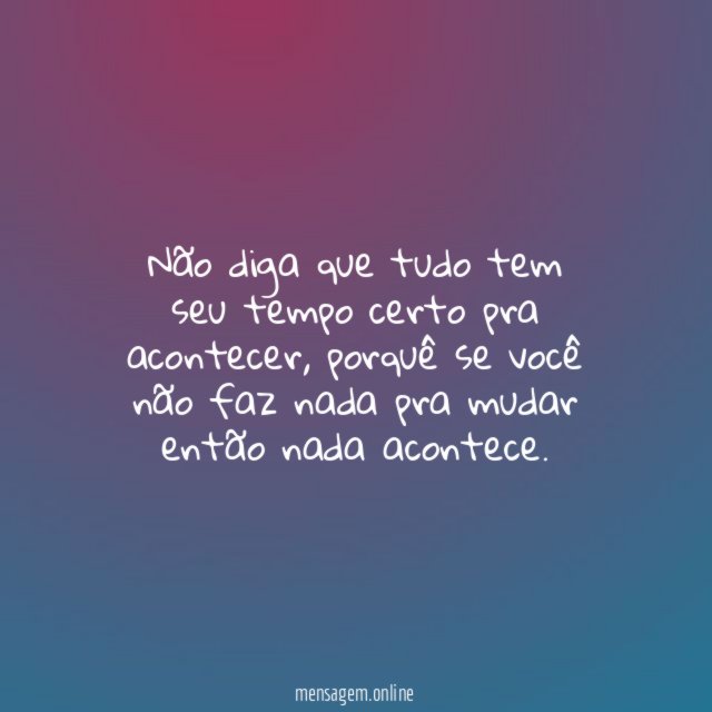 Não diga que tudo tem seu tempo certo pra acontecer