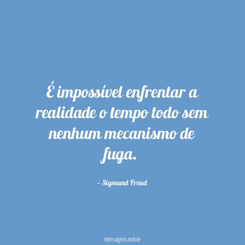 É impossível enfrentar a realidade o tempo todo