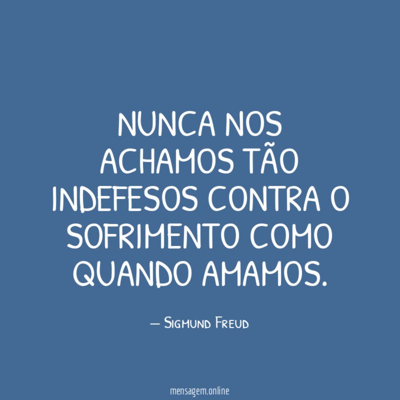 Nunca nos achamos tão indefesos contra o sofrimento como quando amamos